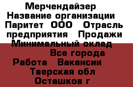 Мерчендайзер › Название организации ­ Паритет, ООО › Отрасль предприятия ­ Продажи › Минимальный оклад ­ 21 000 - Все города Работа » Вакансии   . Тверская обл.,Осташков г.